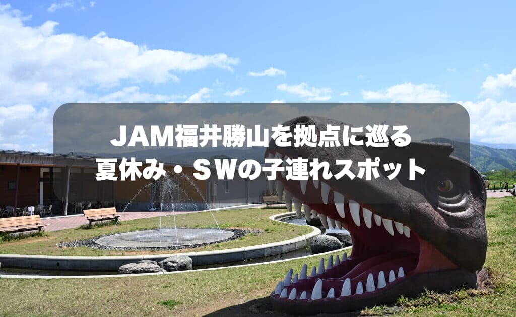 お子様連れ必見！JAM福井勝山を拠点に巡る夏休み・シルバーウィークの子連れスポット7選